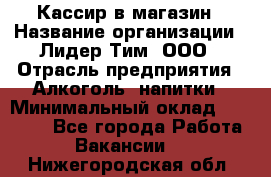 Кассир в магазин › Название организации ­ Лидер Тим, ООО › Отрасль предприятия ­ Алкоголь, напитки › Минимальный оклад ­ 23 000 - Все города Работа » Вакансии   . Нижегородская обл.